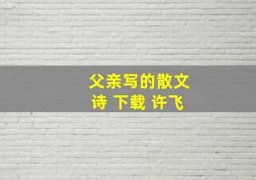 父亲写的散文诗 下载 许飞